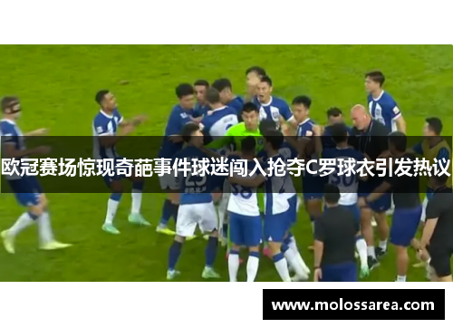 欧冠赛场惊现奇葩事件球迷闯入抢夺C罗球衣引发热议