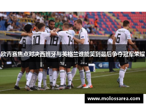 欧青赛焦点对决西班牙与英格兰谁能笑到最后争夺冠军荣耀