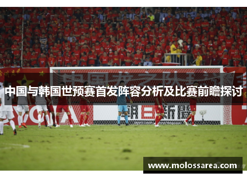 中国与韩国世预赛首发阵容分析及比赛前瞻探讨