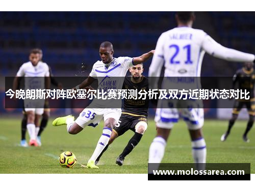 今晚朗斯对阵欧塞尔比赛预测分析及双方近期状态对比