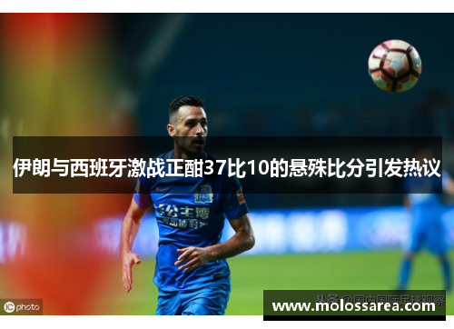 伊朗与西班牙激战正酣37比10的悬殊比分引发热议