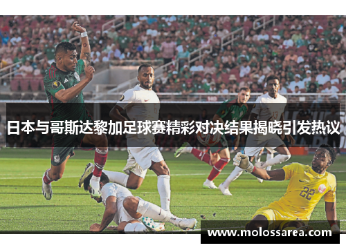 日本与哥斯达黎加足球赛精彩对决结果揭晓引发热议