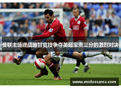 曼联主场迎战维甘竞技争夺英超宝贵三分的激烈对决