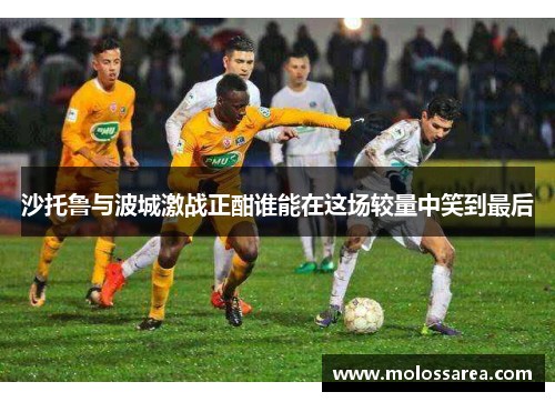 沙托鲁与波城激战正酣谁能在这场较量中笑到最后
