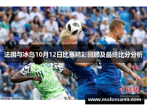 法国与冰岛10月12日比赛精彩回顾及最终比分分析