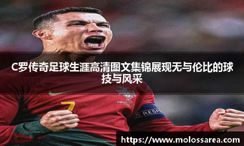 C罗传奇足球生涯高清图文集锦展现无与伦比的球技与风采